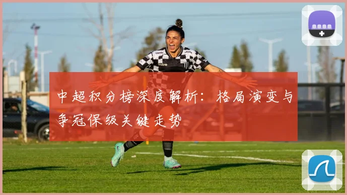 中超积分榜深度解析:格局演变与争冠保级关键走势