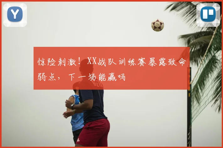 惊险刺激!XX战队训练赛暴露致命弱点,下一场能赢吗