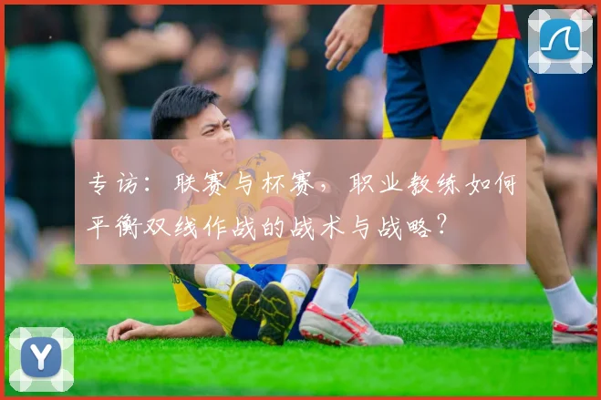 专访:联赛与杯赛,职业教练如何平衡双线作战的战术与战略?