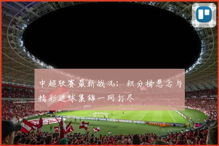 中超联赛最新战况:积分榜悬念与精彩进球集锦一网打尽
