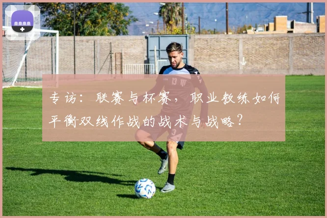 专访：联赛与杯赛，职业教练如何平衡双线作战的战术与战略？