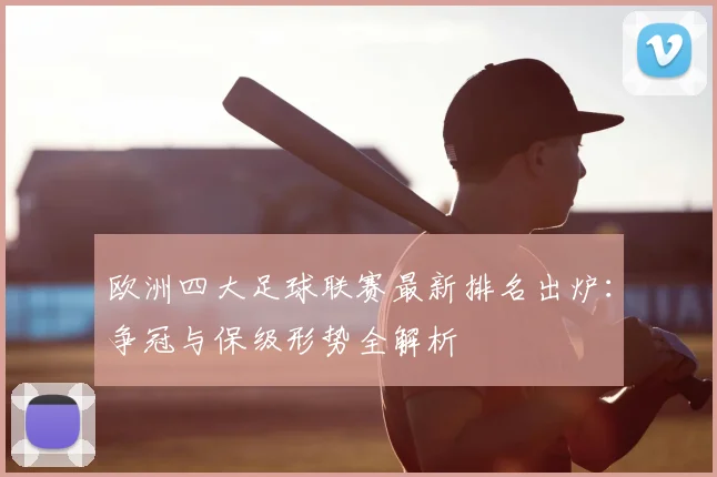 欧洲四大足球联赛最新排名出炉：争冠与保级形势全解析