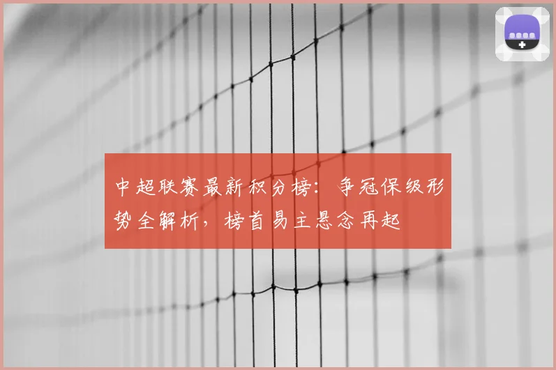 中超联赛最新积分榜：争冠保级形势全解析，榜首易主悬念再起