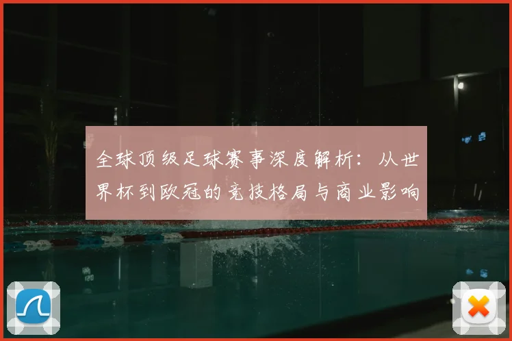 全球顶级足球赛事深度解析：从世界杯到欧冠的竞技格局与商业影响