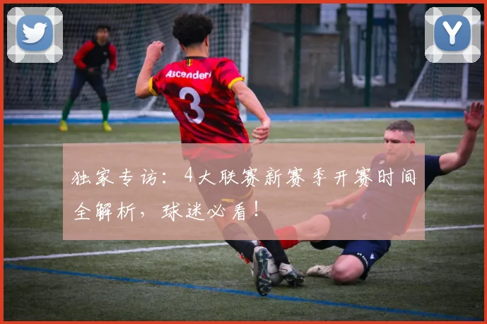 独家专访：4大联赛新赛季开赛时间全解析，球迷必看！