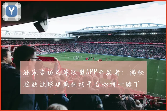 独家专访足球联盟APP开发者：揭秘这款让球迷疯狂的平台如何一键下载