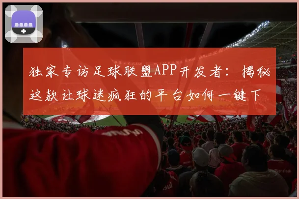 独家专访足球联盟APP开发者:揭秘这款让球迷疯狂的平台如何一键下载