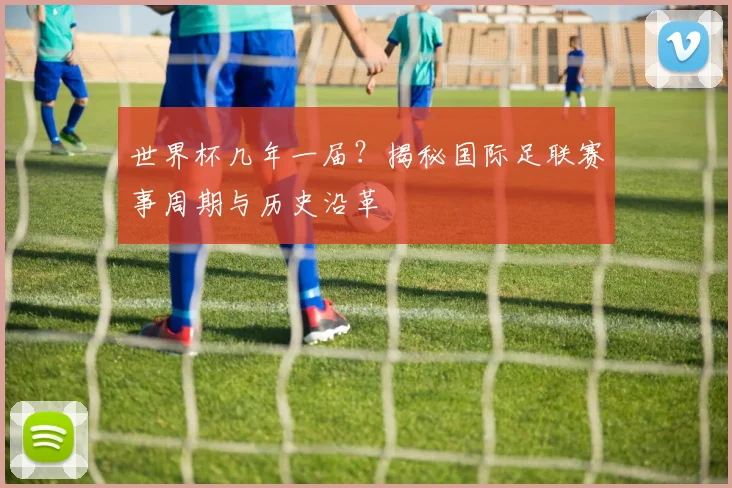 世界杯几年一届？揭秘国际足联赛事周期与历史沿革