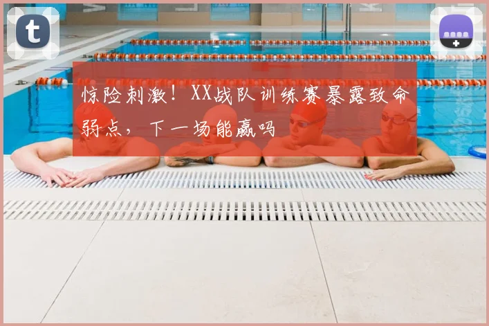 惊险刺激！XX战队训练赛暴露致命弱点，下一场能赢吗